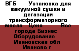 ВГБ-1000 Установка для вакуумной сушки и дегазации трансформаторного масла › Цена ­ 111 - Все города Бизнес » Оборудование   . Ивановская обл.,Иваново г.